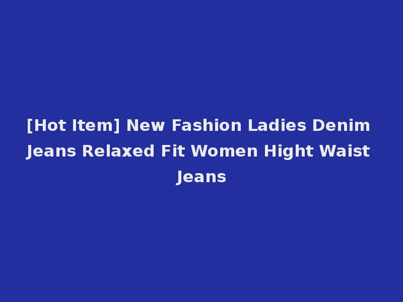 [Hot Item] New Fashion Ladies Denim Jeans Relaxed Fit Women Hight Waist Jeans