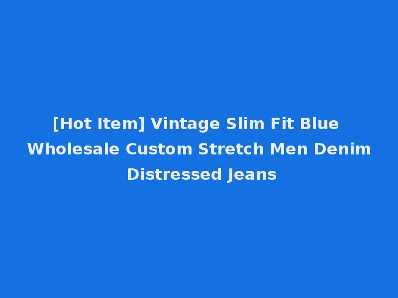 [Hot Item] Vintage Slim Fit Blue Wholesale Custom Stretch Men Denim Distressed Jeans