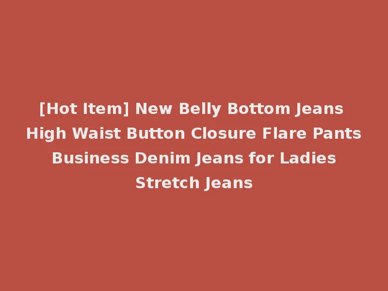 [Hot Item] New Belly Bottom Jeans High Waist Button Closure Flare Pants Business Denim Jeans for Ladies Stretch Jeans