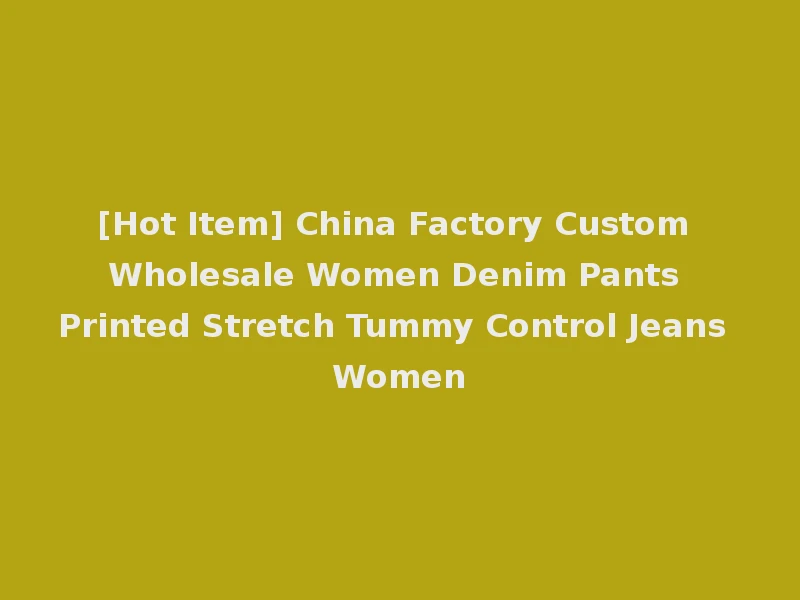 [Hot Item] China Factory Custom Wholesale Women Denim Pants Printed Stretch Tummy Control Jeans Women