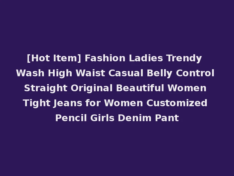 [Hot Item] Fashion Ladies Trendy Wash High Waist Casual Belly Control Straight Original Beautiful Women Tight Jeans for Women Customized Pencil Girls Denim Pant