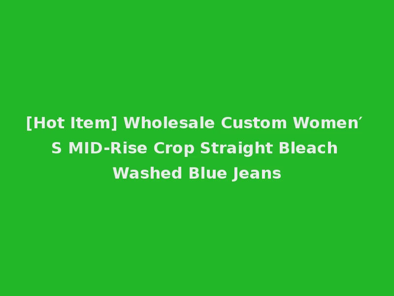 [Hot Item] Wholesale Custom Women′ S MID-Rise Crop Straight Bleach Washed Blue Jeans