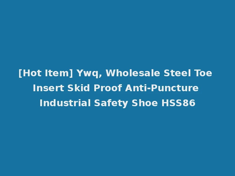 [Hot Item] Ywq, Wholesale Steel Toe Insert Skid Proof Anti-Puncture Industrial Safety Shoe HSS86