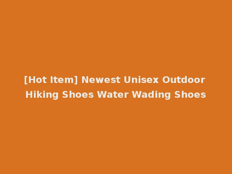[Hot Item] Newest Unisex Outdoor Hiking Shoes Water Wading Shoes
