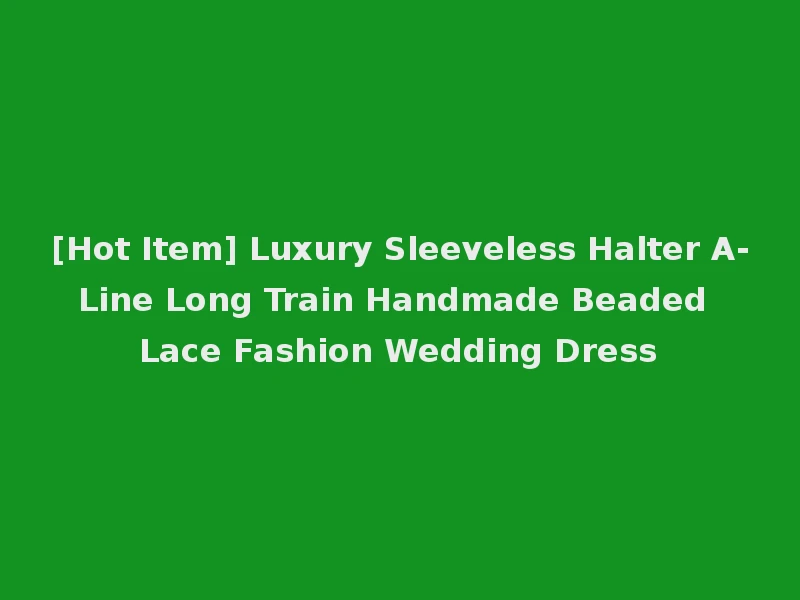[Hot Item] Luxury Sleeveless Halter A-Line Long Train Handmade Beaded Lace Fashion Wedding Dress