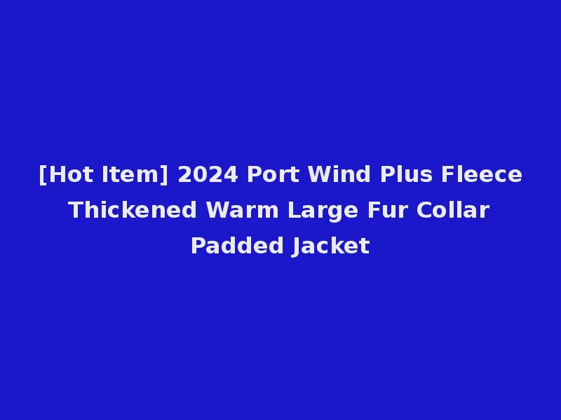[Hot Item] 2024 Port Wind Plus Fleece Thickened Warm Large Fur Collar Padded Jacket