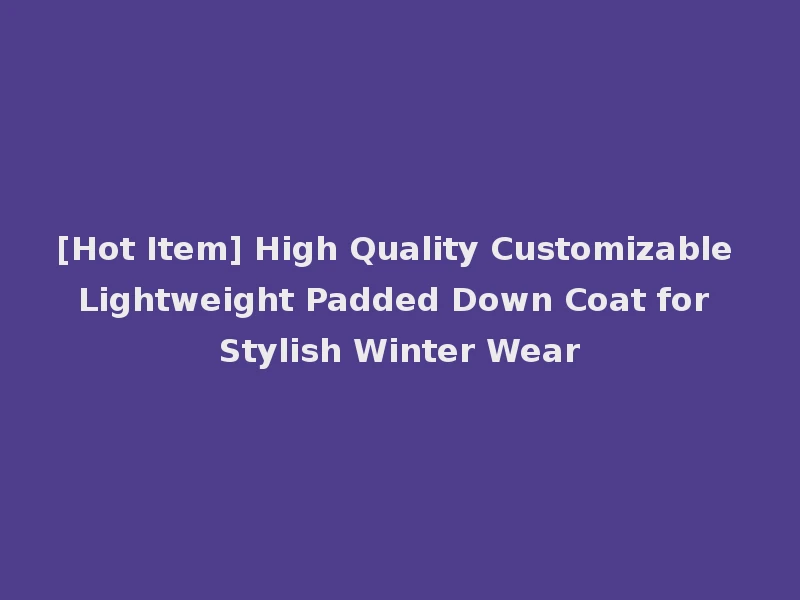 [Hot Item] High Quality Customizable Lightweight Padded Down Coat for Stylish Winter Wear