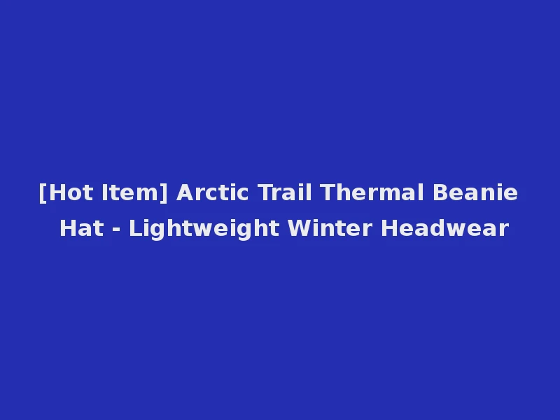 [Hot Item] Arctic Trail Thermal Beanie Hat - Lightweight Winter Headwear