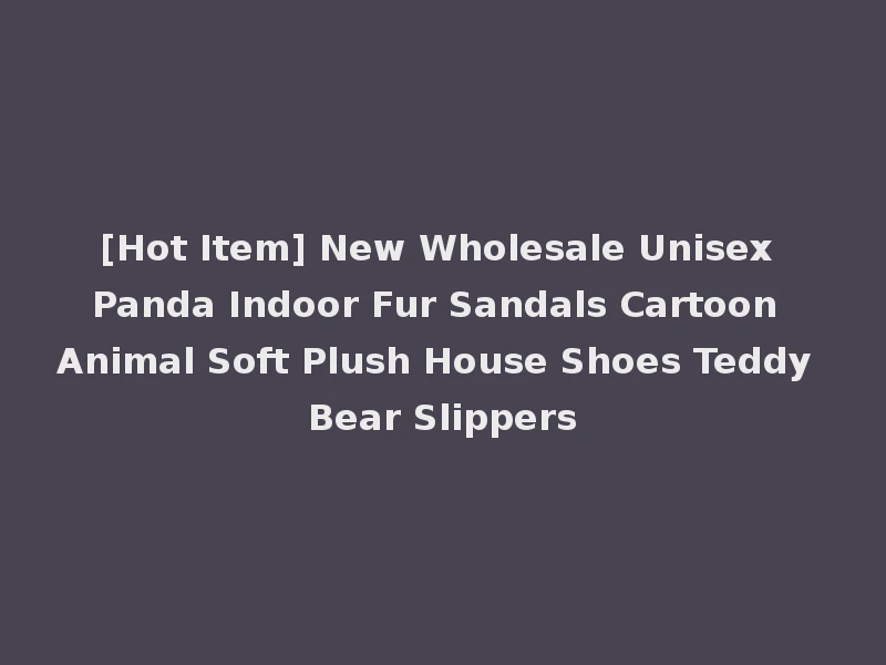 [Hot Item] New Wholesale Unisex Panda Indoor Fur Sandals Cartoon Animal Soft Plush House Shoes Teddy Bear Slippers