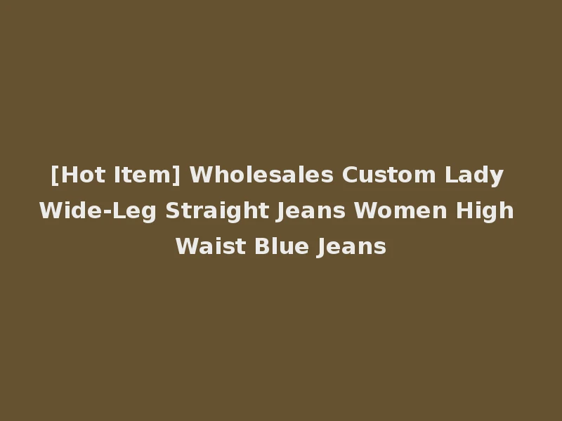 [Hot Item] Wholesales Custom Lady Wide-Leg Straight Jeans Women High Waist Blue Jeans