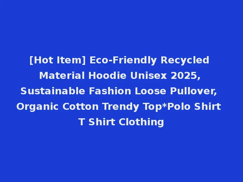 [Hot Item] Eco-Friendly Recycled Material Hoodie Unisex 2025, Sustainable Fashion Loose Pullover, Organic Cotton Trendy Top*Polo Shirt T Shirt Clothing