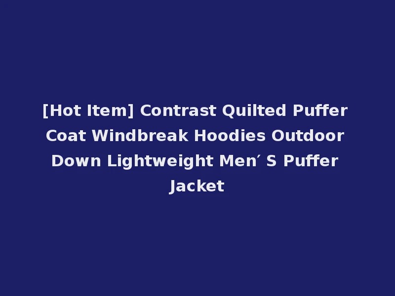 [Hot Item] Contrast Quilted Puffer Coat Windbreak Hoodies Outdoor Down Lightweight Men′ S Puffer Jacket