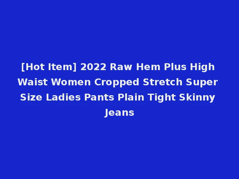 [Hot Item] 2022 Raw Hem Plus High Waist Women Cropped Stretch Super Size Ladies Pants Plain Tight Skinny Jeans
