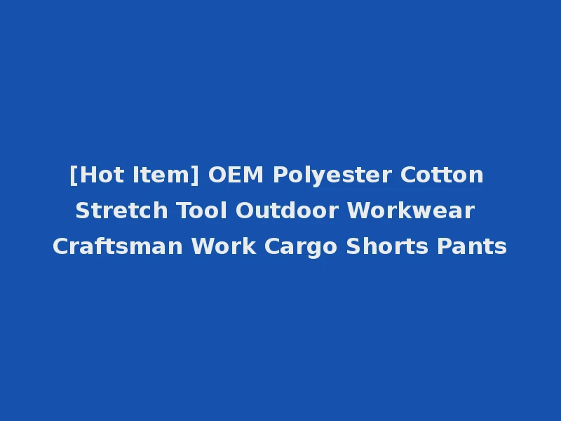 [Hot Item] OEM Polyester Cotton Stretch Tool Outdoor Workwear Craftsman Work Cargo Shorts Pants