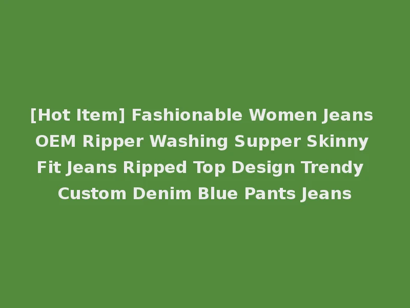 [Hot Item] Fashionable Women Jeans OEM Ripper Washing Supper Skinny Fit Jeans Ripped Top Design Trendy Custom Denim Blue Pants Jeans