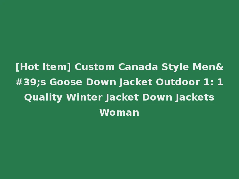 [Hot Item] Custom Canada Style Men's Goose Down Jacket Outdoor 1: 1 Quality Winter Jacket Down Jackets Woman