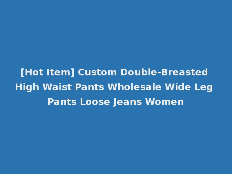 [Hot Item] Custom Double-Breasted High Waist Pants Wholesale Wide Leg Pants Loose Jeans Women