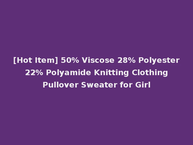 [Hot Item] 50% Viscose 28% Polyester 22% Polyamide Knitting Clothing Pullover Sweater for Girl
