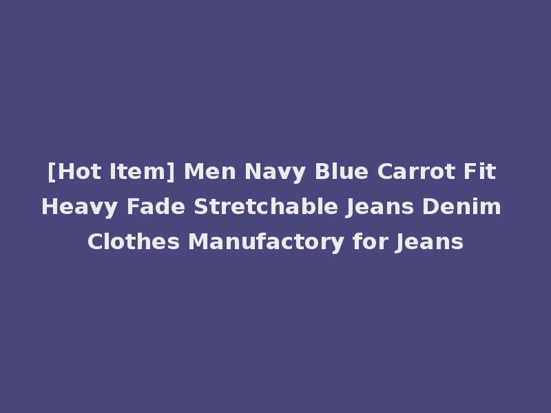 [Hot Item] Men Navy Blue Carrot Fit Heavy Fade Stretchable Jeans Denim Clothes Manufactory for Jeans