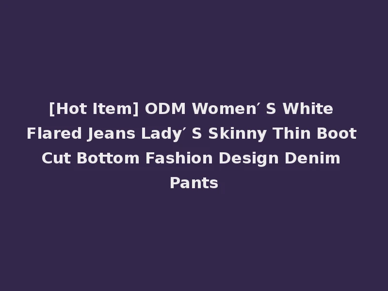 [Hot Item] ODM Women′ S White Flared Jeans Lady′ S Skinny Thin Boot Cut Bottom Fashion Design Denim Pants
