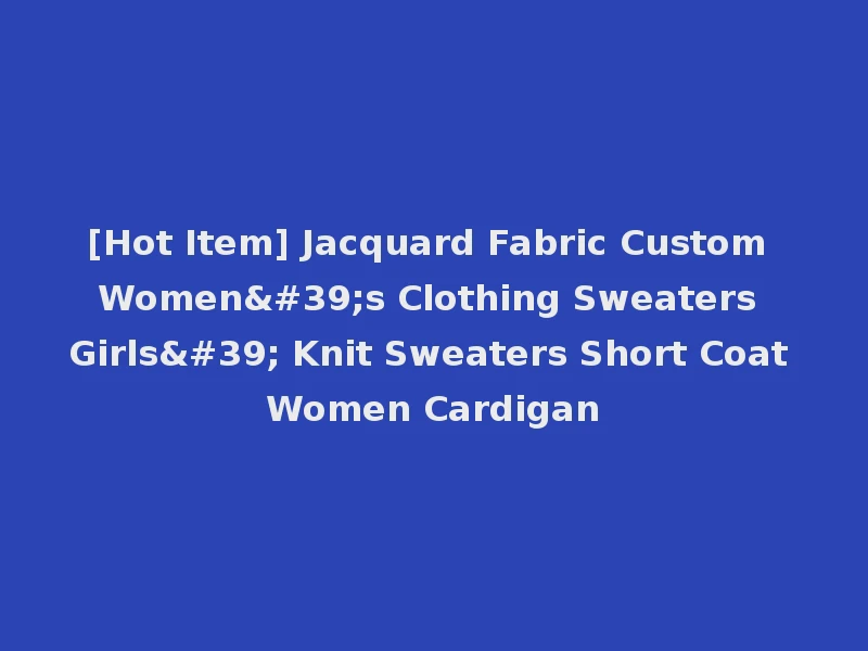[Hot Item] Jacquard Fabric Custom Women's Clothing Sweaters Girls' Knit Sweaters Short Coat Women Cardigan
