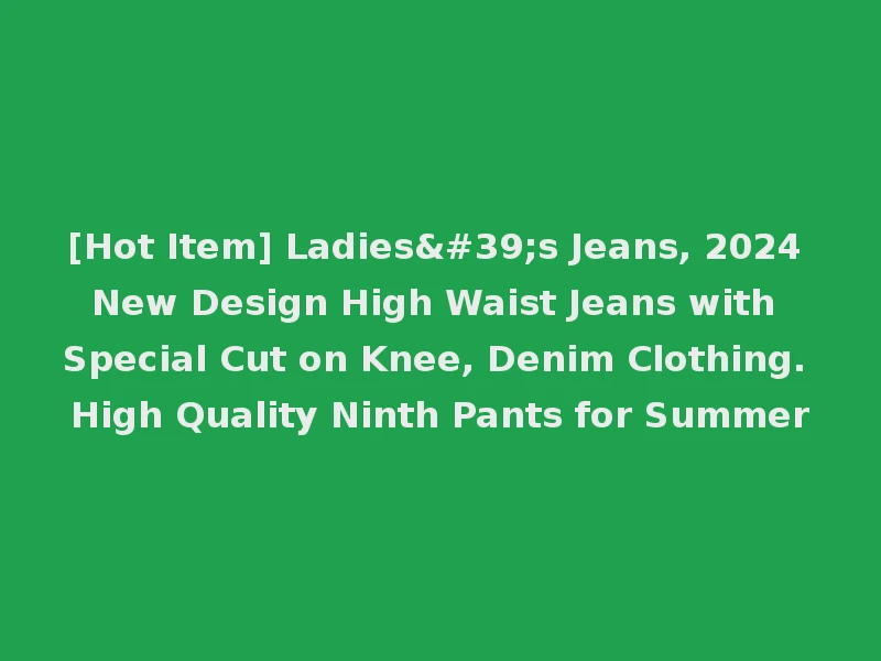 [Hot Item] Ladies's Jeans, 2024 New Design High Waist Jeans with Special Cut on Knee, Denim Clothing. High Quality Ninth Pants for Summer