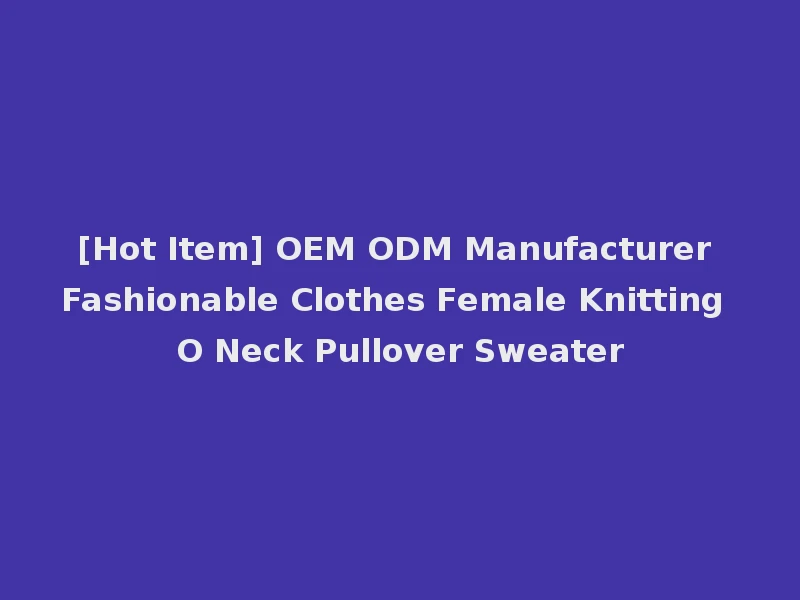 [Hot Item] OEM ODM Manufacturer Fashionable Clothes Female Knitting O Neck Pullover Sweater