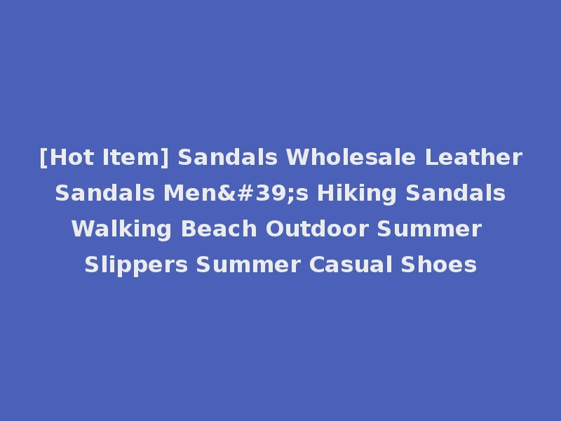 [Hot Item] Sandals Wholesale Leather Sandals Men's Hiking Sandals Walking Beach Outdoor Summer Slippers Summer Casual Shoes