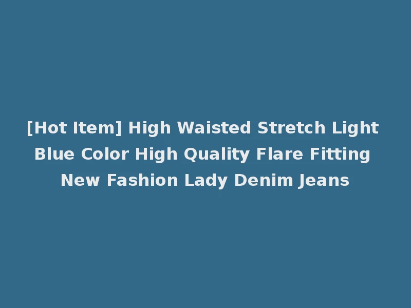 [Hot Item] High Waisted Stretch Light Blue Color High Quality Flare Fitting New Fashion Lady Denim Jeans