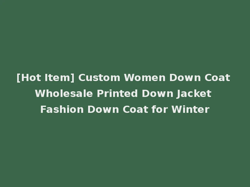 [Hot Item] Custom Women Down Coat Wholesale Printed Down Jacket Fashion Down Coat for Winter