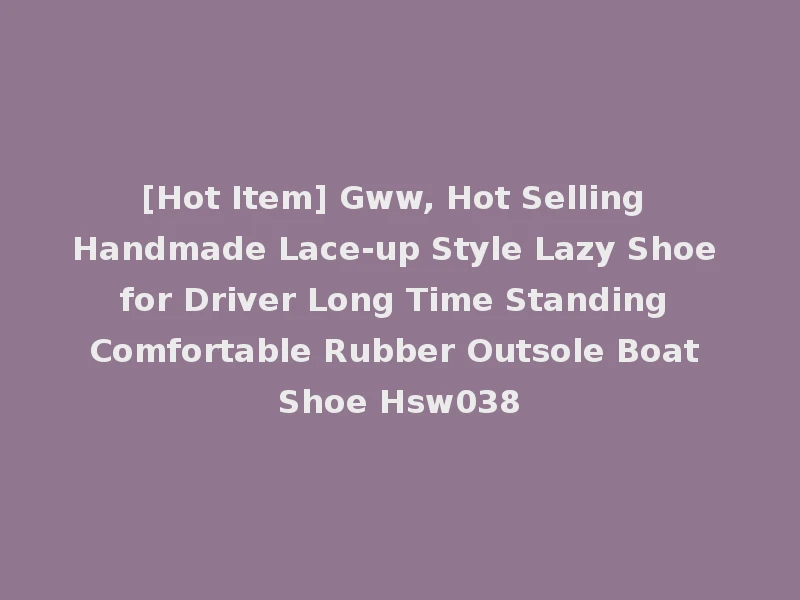 [Hot Item] Gww, Hot Selling Handmade Lace-up Style Lazy Shoe for Driver Long Time Standing Comfortable Rubber Outsole Boat Shoe Hsw038