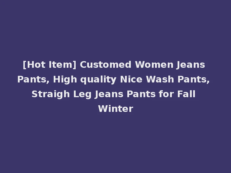 [Hot Item] Customed Women Jeans Pants, High quality Nice Wash Pants, Straigh Leg Jeans Pants for Fall Winter