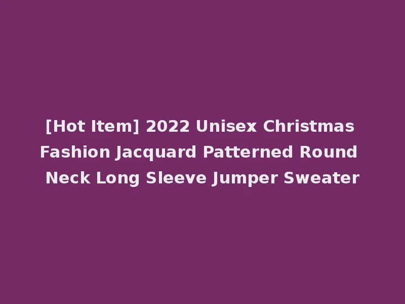 [Hot Item] 2022 Unisex Christmas Fashion Jacquard Patterned Round Neck Long Sleeve Jumper Sweater