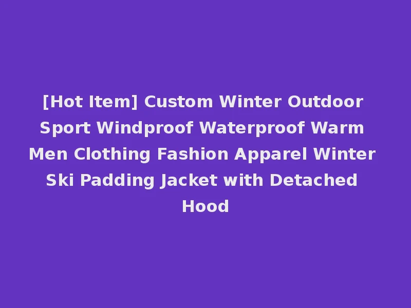 [Hot Item] Custom Winter Outdoor Sport Windproof Waterproof Warm Men Clothing Fashion Apparel Winter Ski Padding Jacket with Detached Hood