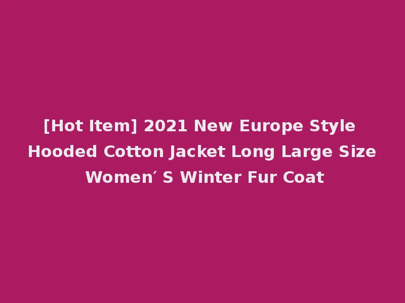 [Hot Item] 2021 New Europe Style Hooded Cotton Jacket Long Large Size Women′ S Winter Fur Coat