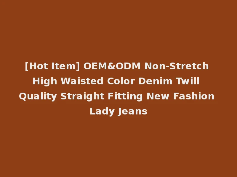 [Hot Item] OEM&ODM Non-Stretch High Waisted Color Denim Twill Quality Straight Fitting New Fashion Lady Jeans