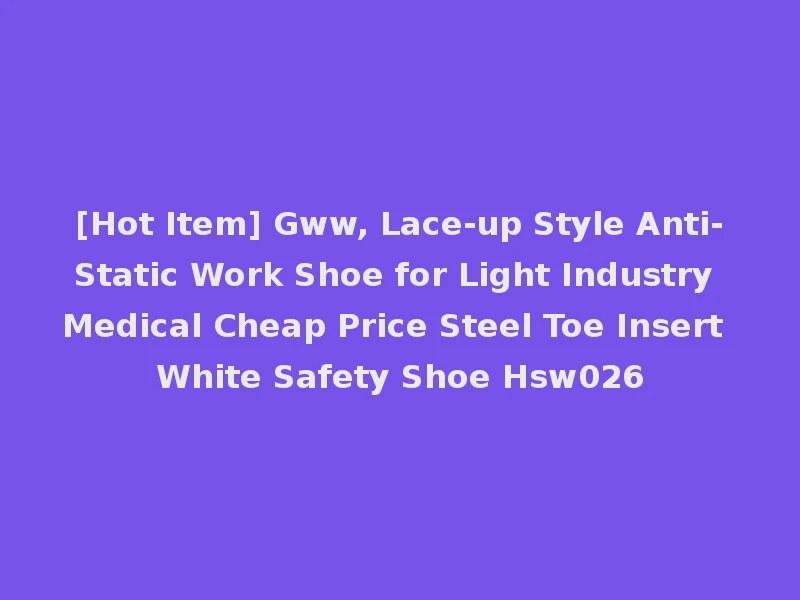 [Hot Item] Gww, Lace-up Style Anti-Static Work Shoe for Light Industry Medical Cheap Price Steel Toe Insert White Safety Shoe Hsw026