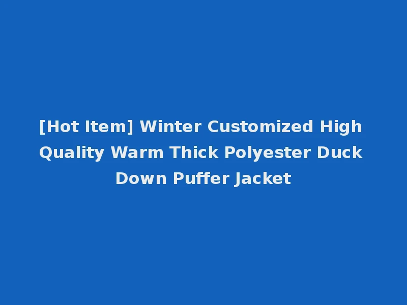 [Hot Item] Winter Customized High Quality Warm Thick Polyester Duck Down Puffer Jacket