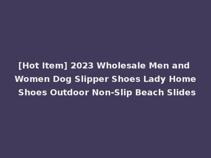 [Hot Item] 2023 Wholesale Men and Women Dog Slipper Shoes Lady Home Shoes Outdoor Non-Slip Beach Slides