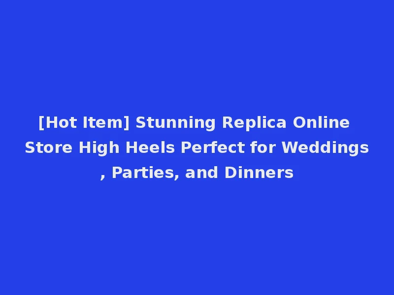 [Hot Item] Stunning Replica Online Store High Heels Perfect for Weddings, Parties, and Dinners