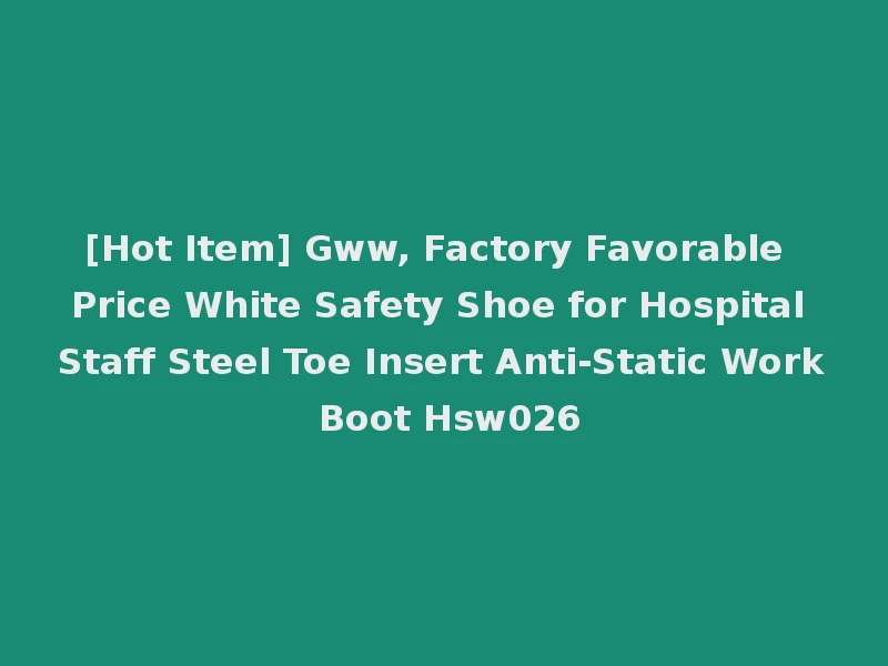[Hot Item] Gww, Factory Favorable Price White Safety Shoe for Hospital Staff Steel Toe Insert Anti-Static Work Boot Hsw026