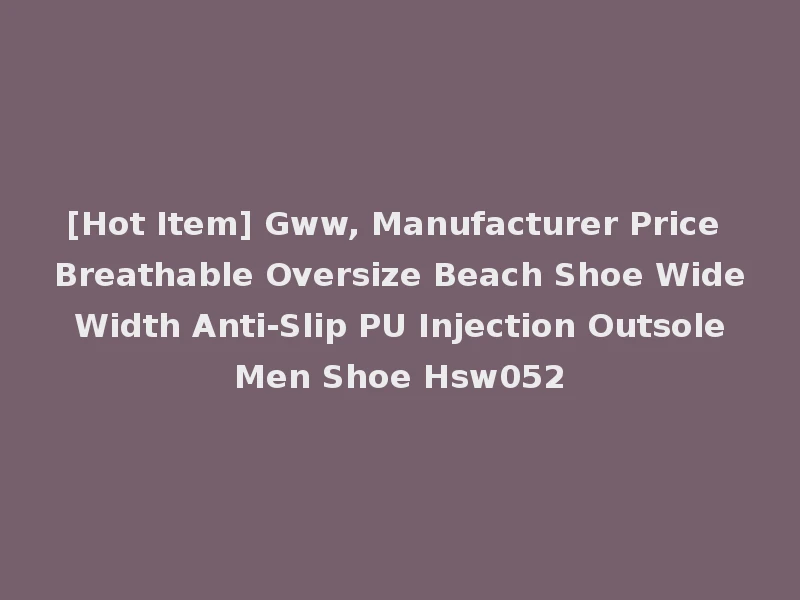[Hot Item] Gww, Manufacturer Price Breathable Oversize Beach Shoe Wide Width Anti-Slip PU Injection Outsole Men Shoe Hsw052