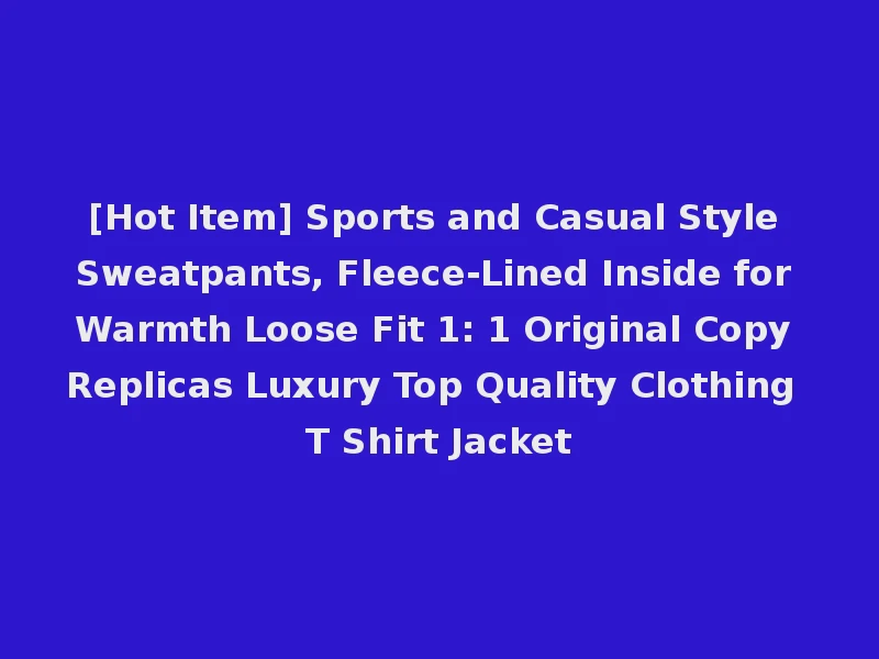 [Hot Item] Sports and Casual Style Sweatpants, Fleece-Lined Inside for Warmth Loose Fit 1: 1 Original Copy Replicas Luxury Top Quality Clothing T Shirt Jacket