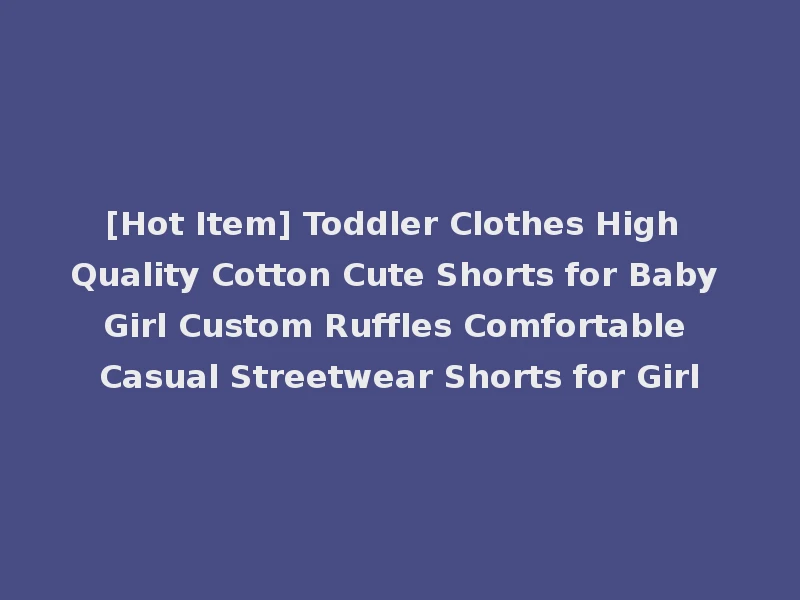 [Hot Item] Toddler Clothes High Quality Cotton Cute Shorts for Baby Girl Custom Ruffles Comfortable Casual Streetwear Shorts for Girl