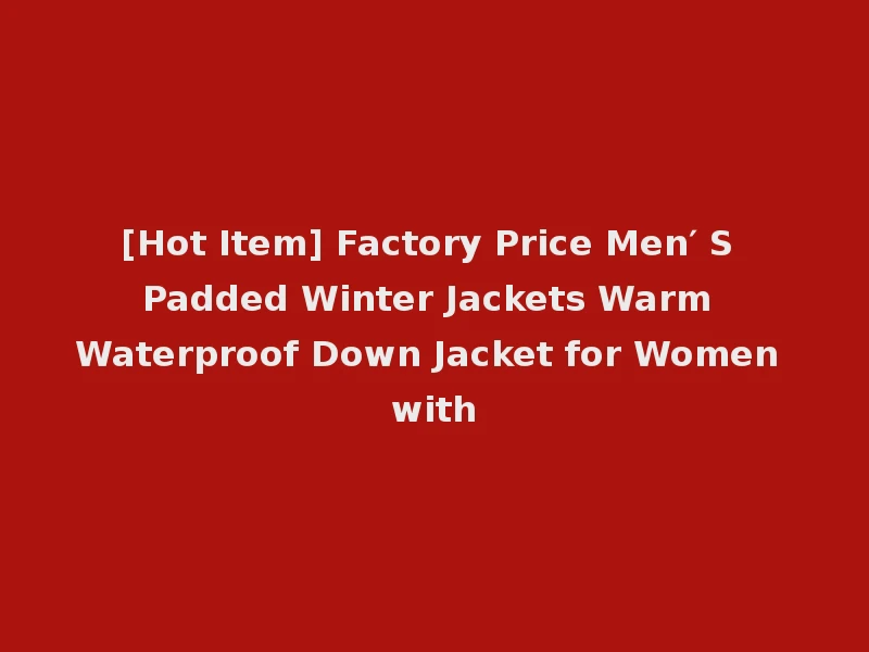 [Hot Item] Factory Price Men′ S Padded Winter Jackets Warm Waterproof Down Jacket for Women with