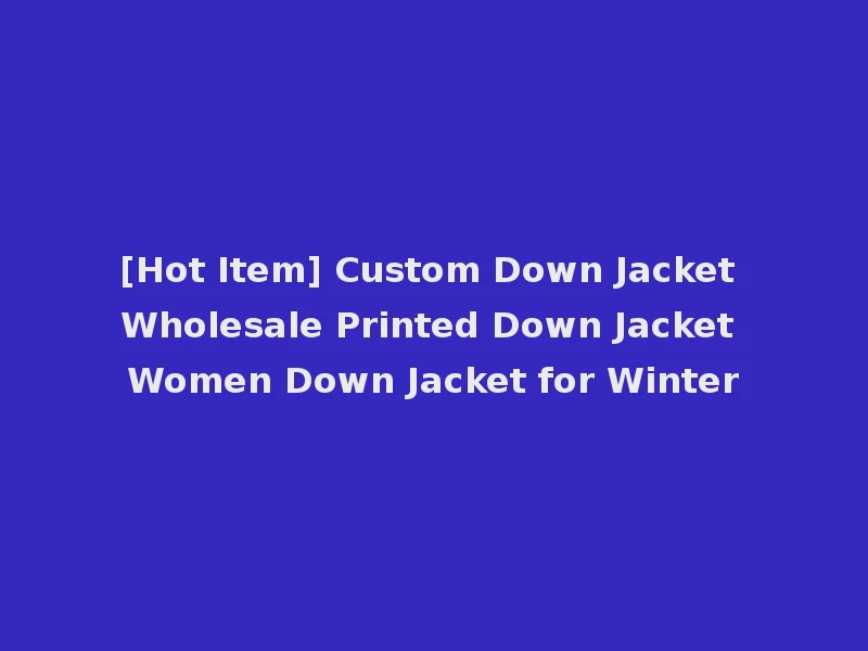 [Hot Item] Custom Down Jacket Wholesale Printed Down Jacket Women Down Jacket for Winter
