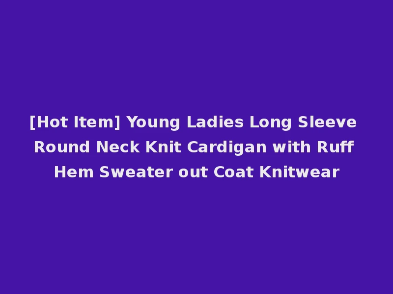[Hot Item] Young Ladies Long Sleeve Round Neck Knit Cardigan with Ruff Hem Sweater out Coat Knitwear