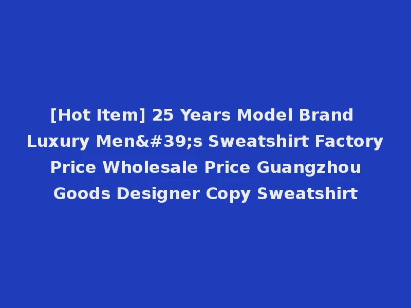 [Hot Item] 25 Years Model Brand Luxury Men's Sweatshirt Factory Price Wholesale Price Guangzhou Goods Designer Copy Sweatshirt