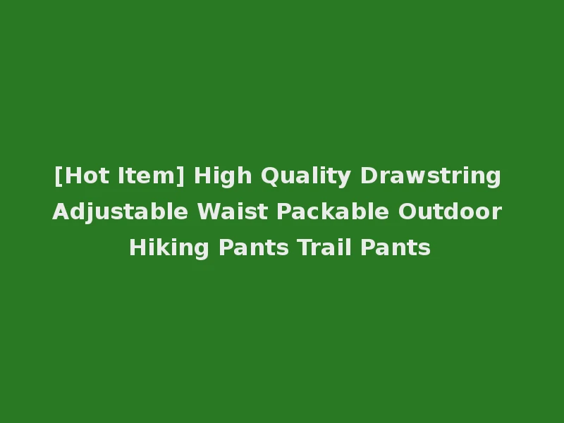 [Hot Item] High Quality Drawstring Adjustable Waist Packable Outdoor Hiking Pants Trail Pants