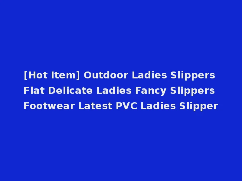 [Hot Item] Outdoor Ladies Slippers Flat Delicate Ladies Fancy Slippers Footwear Latest PVC Ladies Slipper
